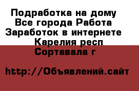 Подработка на дому - Все города Работа » Заработок в интернете   . Карелия респ.,Сортавала г.